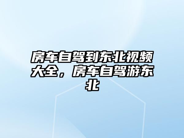 房車自駕到東北視頻大全，房車自駕游東北